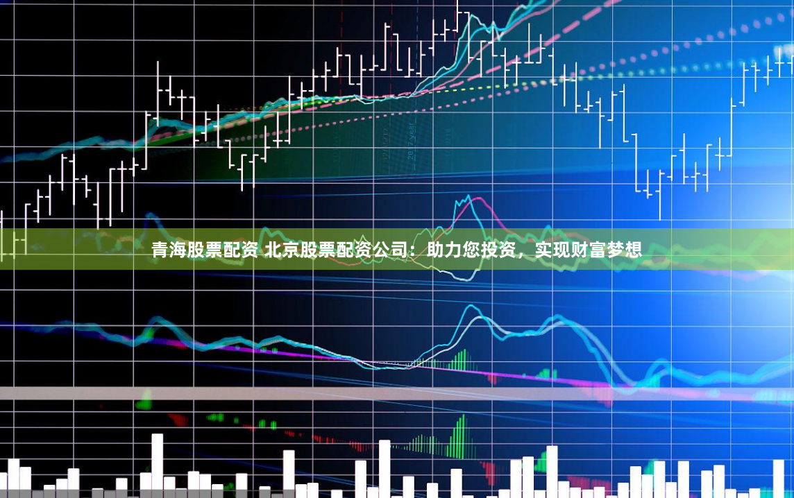 青海股票配资 北京股票配资公司：助力您投资，实现财富梦想