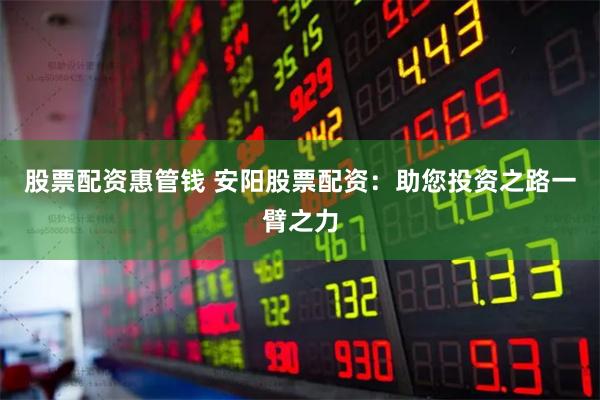 股票配资惠管钱 安阳股票配资：助您投资之路一臂之力