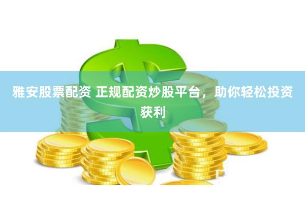 雅安股票配资 正规配资炒股平台，助你轻松投资获利