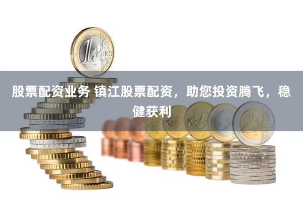 股票配资业务 镇江股票配资，助您投资腾飞，稳健获利