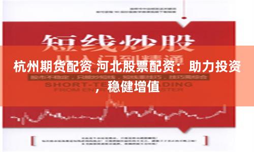杭州期货配资 河北股票配资：助力投资，稳健增值