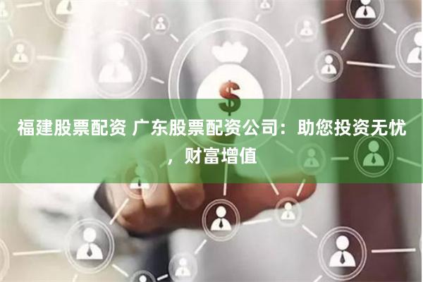 福建股票配资 广东股票配资公司：助您投资无忧，财富增值