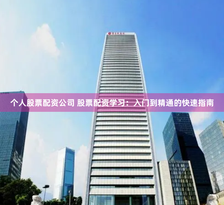 个人股票配资公司 股票配资学习：入门到精通的快速指南