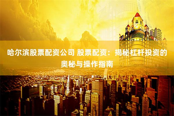 哈尔滨股票配资公司 股票配资：揭秘杠杆投资的奥秘与操作指南