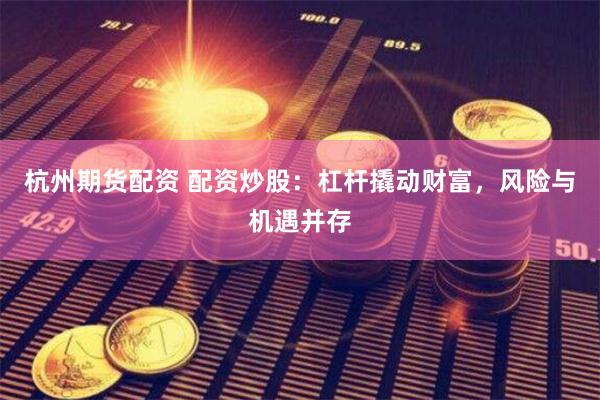 杭州期货配资 配资炒股：杠杆撬动财富，风险与机遇并存