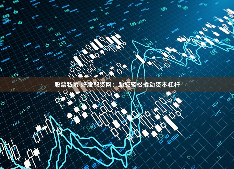 股票私募 好股配资网：助您轻松撬动资本杠杆