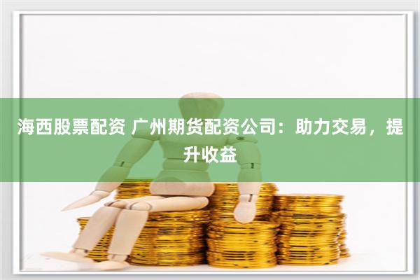 海西股票配资 广州期货配资公司：助力交易，提升收益
