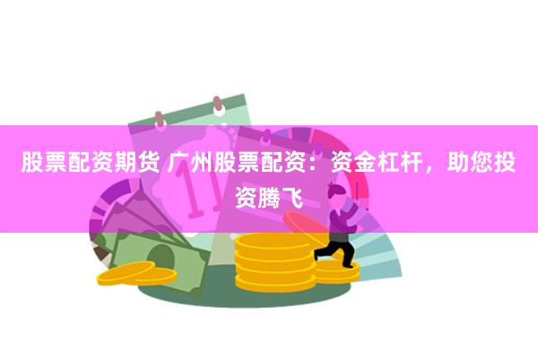 股票配资期货 广州股票配资：资金杠杆，助您投资腾飞