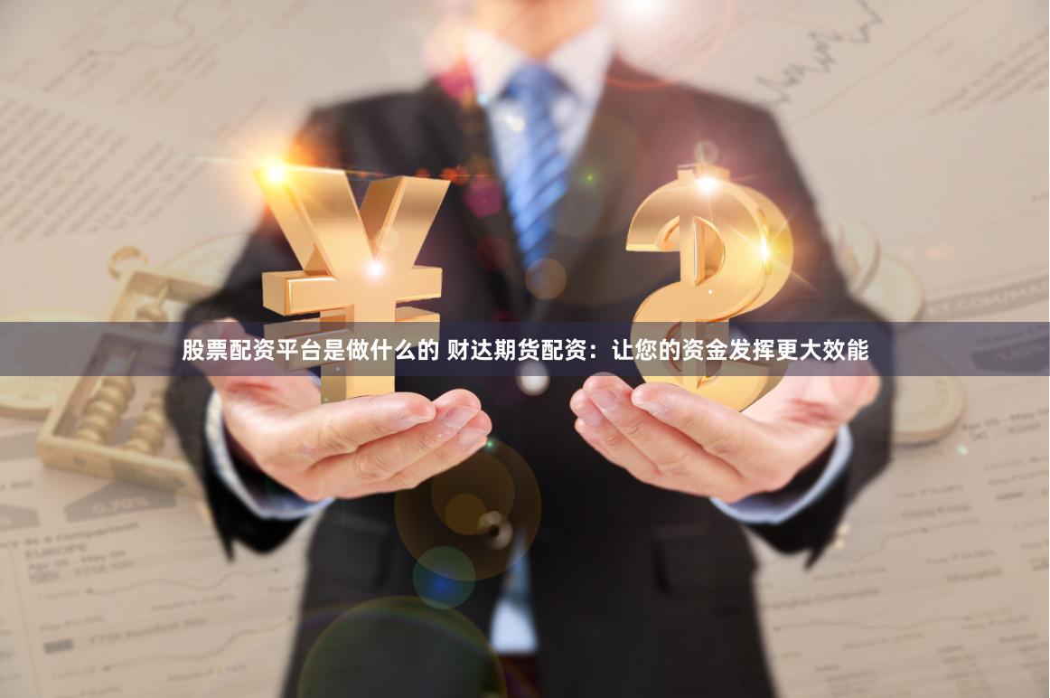股票配资平台是做什么的 财达期货配资：让您的资金发挥更大效能