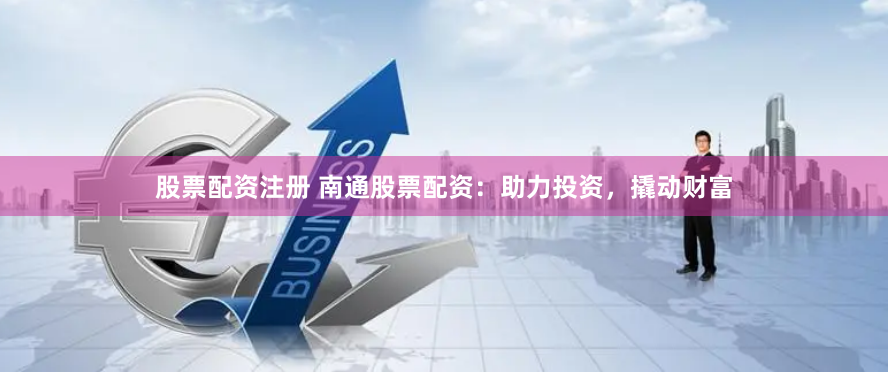 股票配资注册 南通股票配资：助力投资，撬动财富