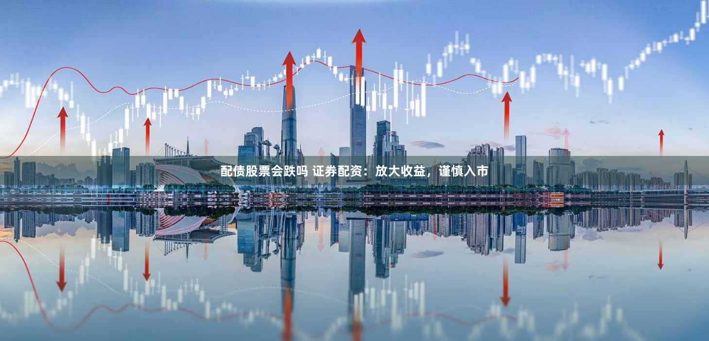 配债股票会跌吗 证券配资：放大收益，谨慎入市