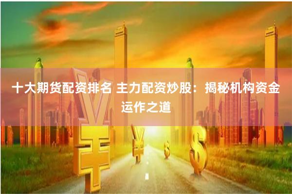 十大期货配资排名 主力配资炒股：揭秘机构资金运作之道