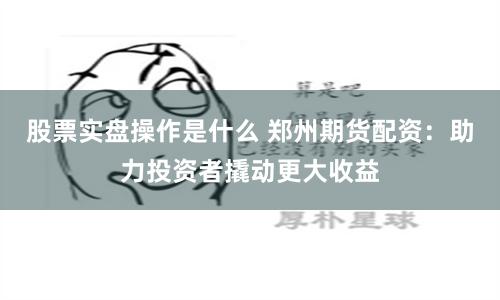 股票实盘操作是什么 郑州期货配资：助力投资者撬动更大收益