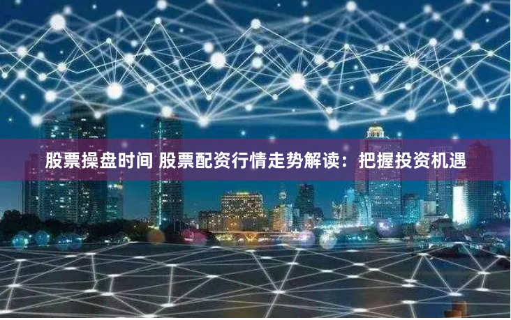 股票操盘时间 股票配资行情走势解读：把握投资机遇