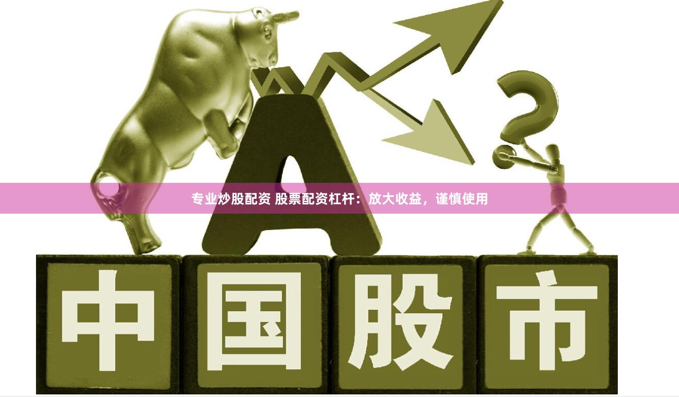 专业炒股配资 股票配资杠杆：放大收益，谨慎使用