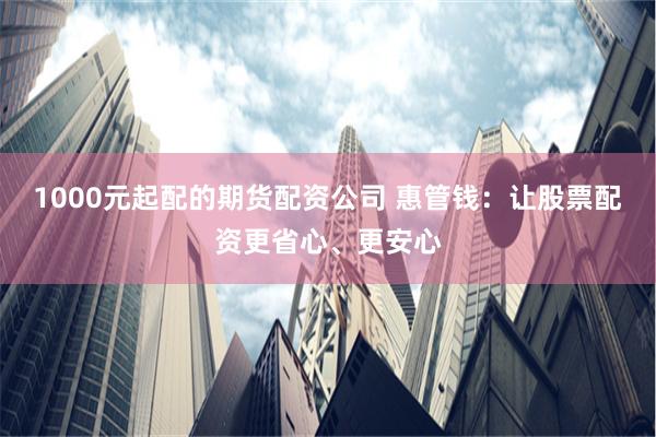 1000元起配的期货配资公司 惠管钱：让股票配资更省心、更安心