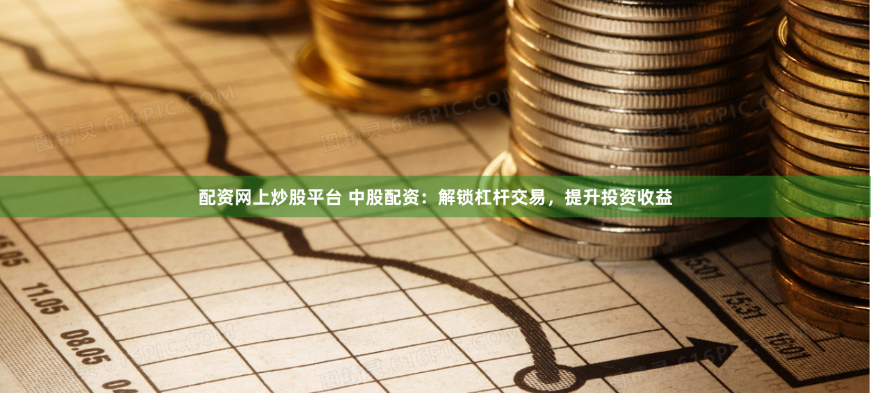 配资网上炒股平台 中股配资：解锁杠杆交易，提升投资收益