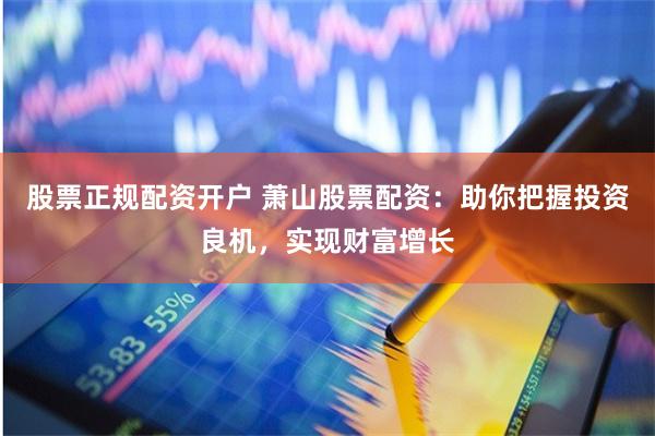 股票正规配资开户 萧山股票配资：助你把握投资良机，实现财富增长