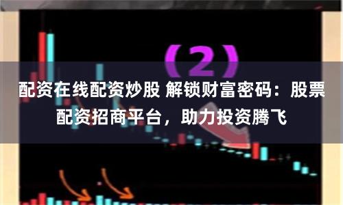 配资在线配资炒股 解锁财富密码：股票配资招商平台，助力投资腾飞
