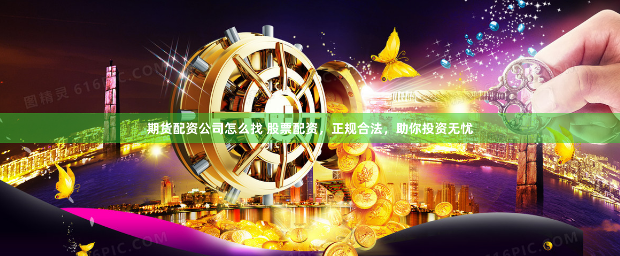 期货配资公司怎么找 股票配资，正规合法，助你投资无忧