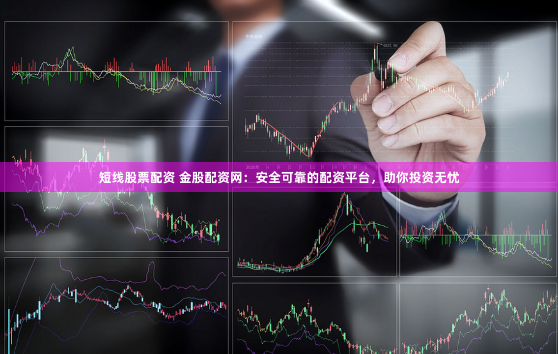 短线股票配资 金股配资网：安全可靠的配资平台，助你投资无忧