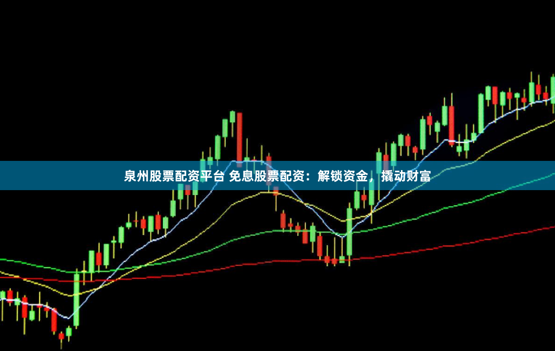 泉州股票配资平台 免息股票配资：解锁资金，撬动财富