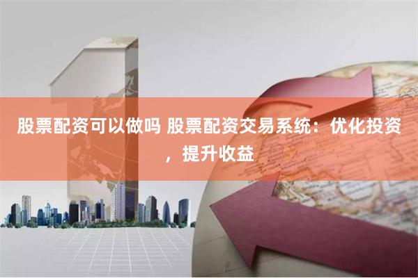 股票配资可以做吗 股票配资交易系统：优化投资，提升收益