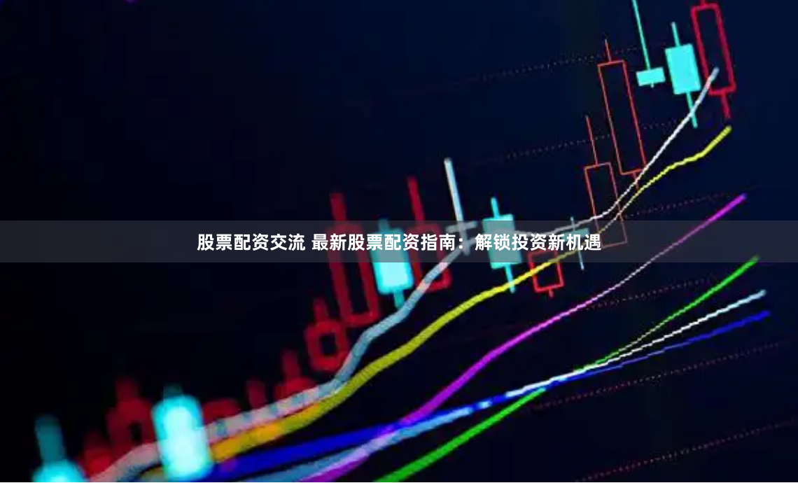 股票配资交流 最新股票配资指南：解锁投资新机遇