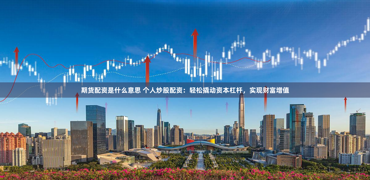 期货配资是什么意思 个人炒股配资：轻松撬动资本杠杆，实现财富增值