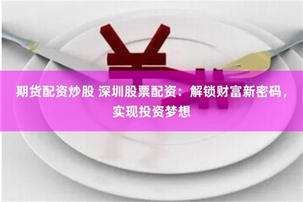 期货配资炒股 深圳股票配资：解锁财富新密码，实现投资梦想
