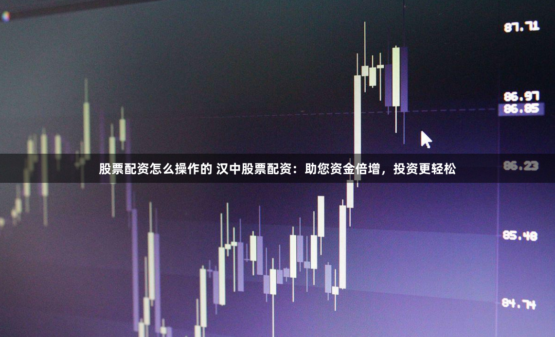 股票配资怎么操作的 汉中股票配资：助您资金倍增，投资更轻松
