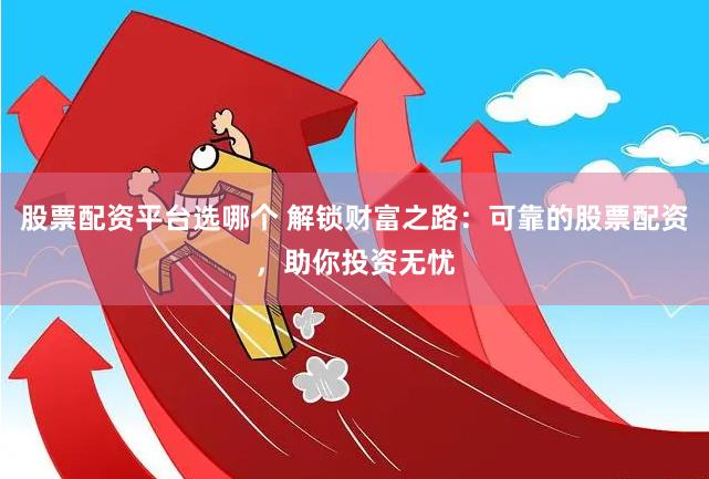 股票配资平台选哪个 解锁财富之路：可靠的股票配资，助你投资无忧