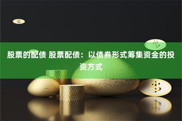 股票的配债 股票配债：以债券形式筹集资金的投资方式