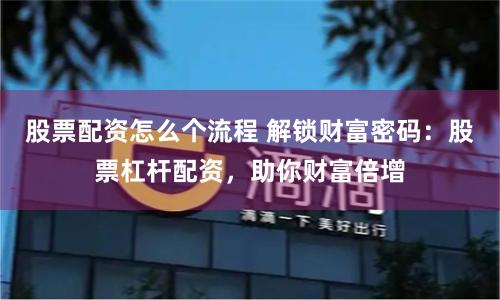 股票配资怎么个流程 解锁财富密码：股票杠杆配资，助你财富倍增