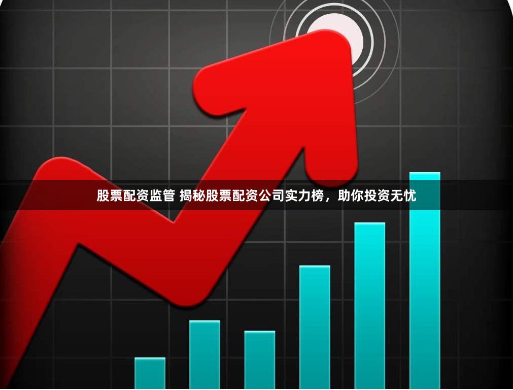 股票配资监管 揭秘股票配资公司实力榜，助你投资无忧