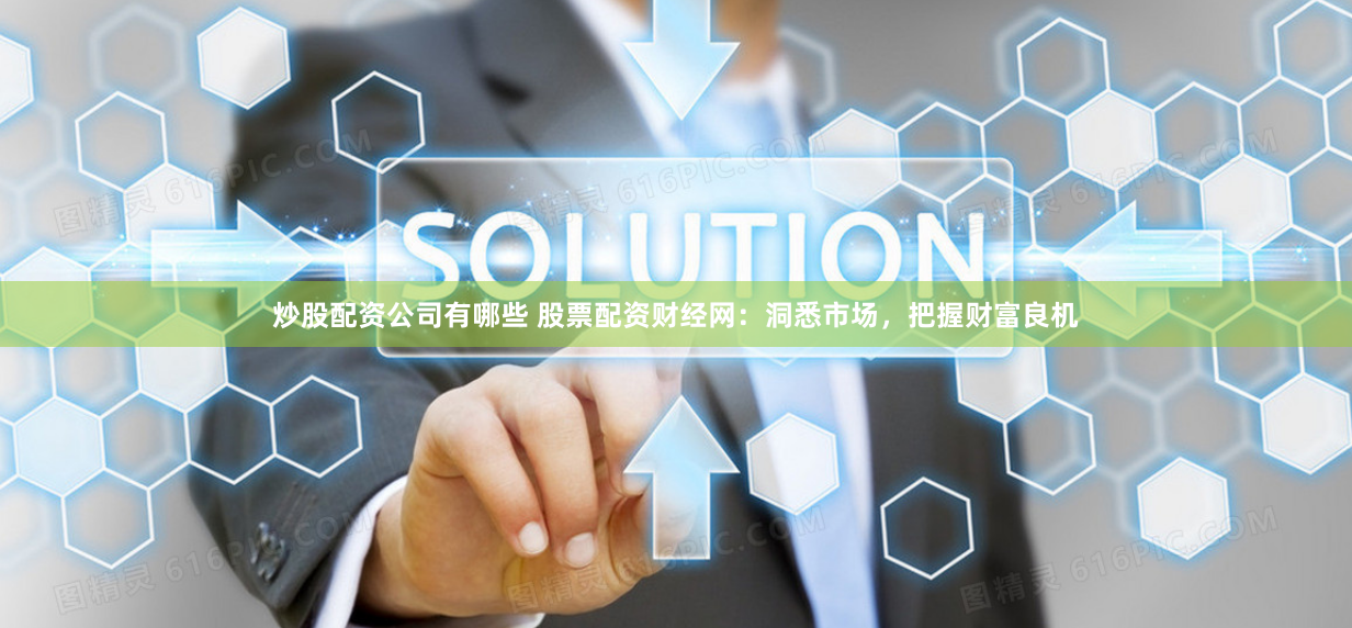 炒股配资公司有哪些 股票配资财经网：洞悉市场，把握财富良机