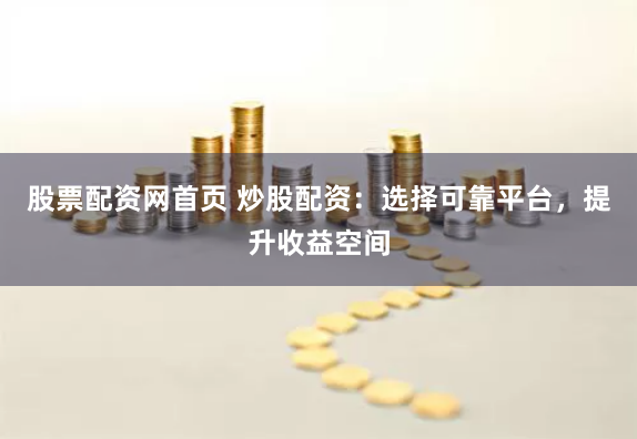 股票配资网首页 炒股配资：选择可靠平台，提升收益空间