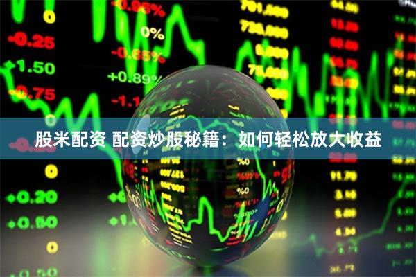 股米配资 配资炒股秘籍：如何轻松放大收益