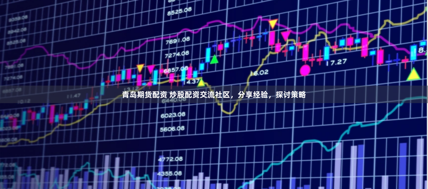 青岛期货配资 炒股配资交流社区，分享经验，探讨策略
