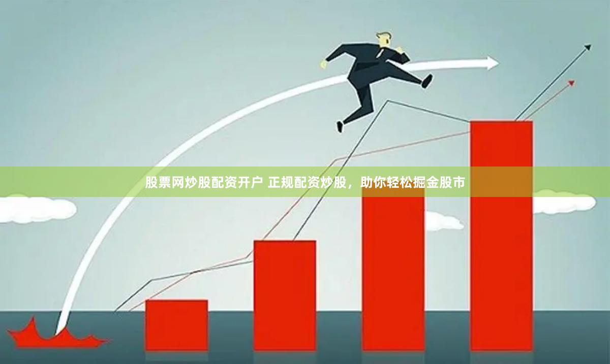股票网炒股配资开户 正规配资炒股，助你轻松掘金股市