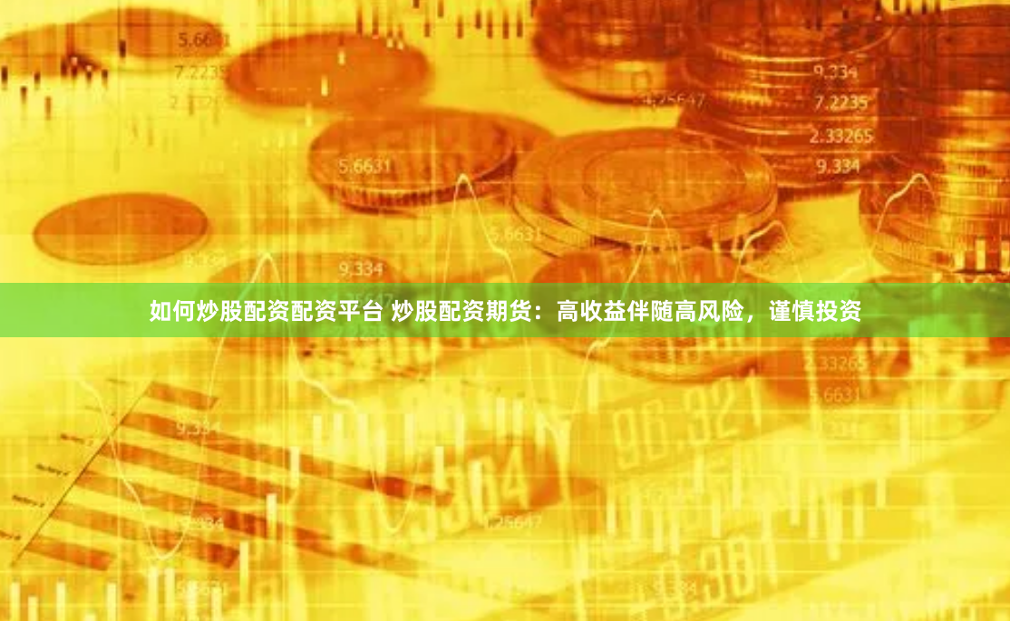 如何炒股配资配资平台 炒股配资期货：高收益伴随高风险，谨慎投资