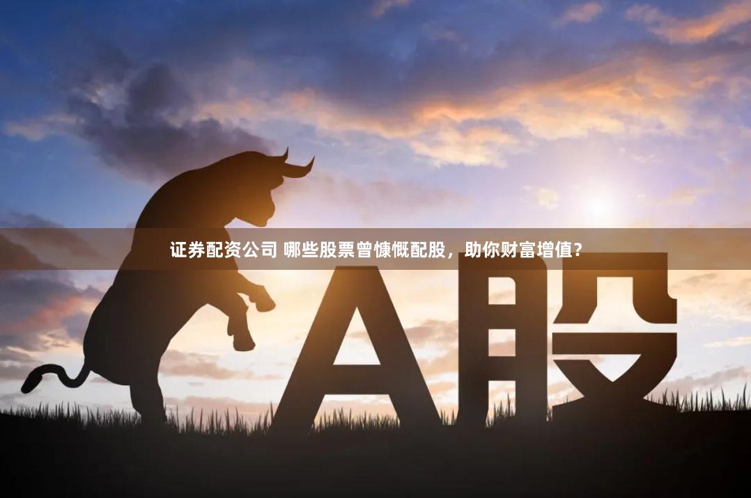 证券配资公司 哪些股票曾慷慨配股，助你财富增值？