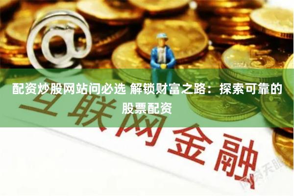 配资炒股网站问必选 解锁财富之路：探索可靠的股票配资