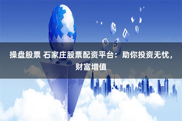 操盘股票 石家庄股票配资平台：助你投资无忧，财富增值