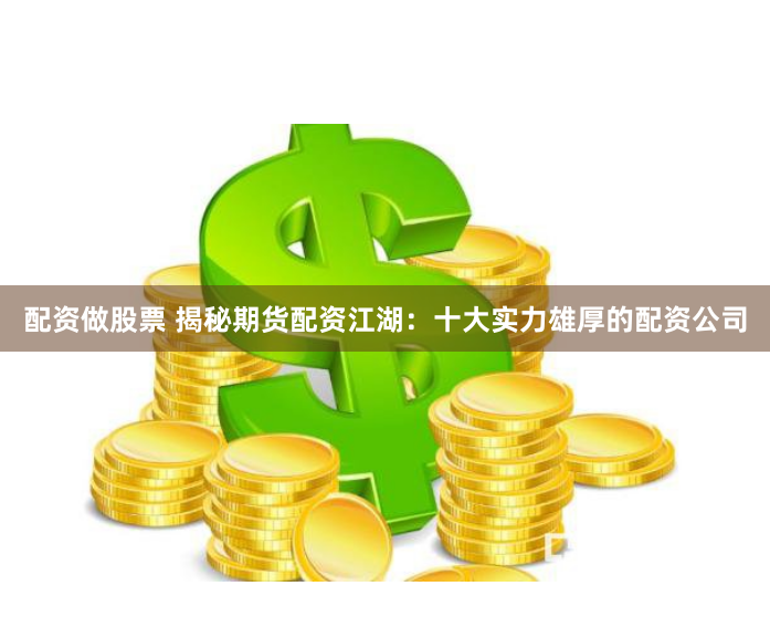 配资做股票 揭秘期货配资江湖：十大实力雄厚的配资公司