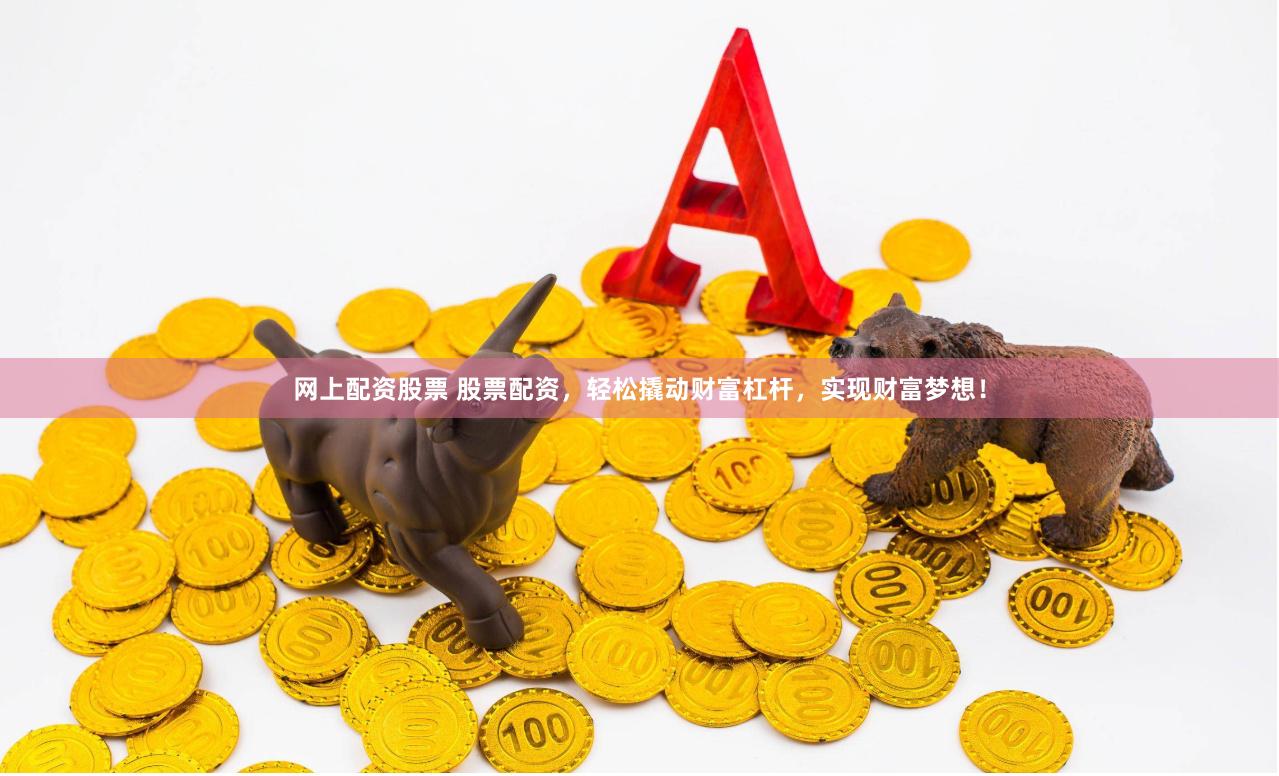 网上配资股票 股票配资，轻松撬动财富杠杆，实现财富梦想！