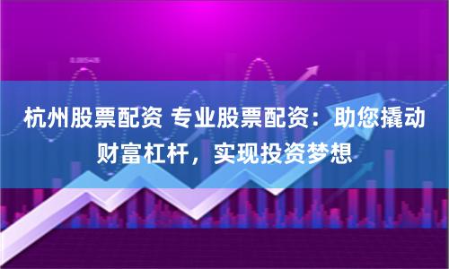 杭州股票配资 专业股票配资：助您撬动财富杠杆，实现投资梦想