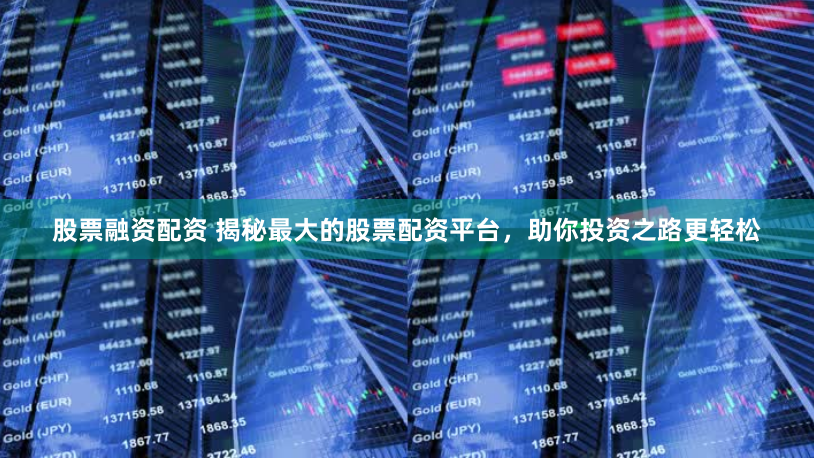 股票融资配资 揭秘最大的股票配资平台，助你投资之路更轻松