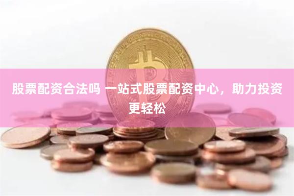 股票配资合法吗 一站式股票配资中心，助力投资更轻松
