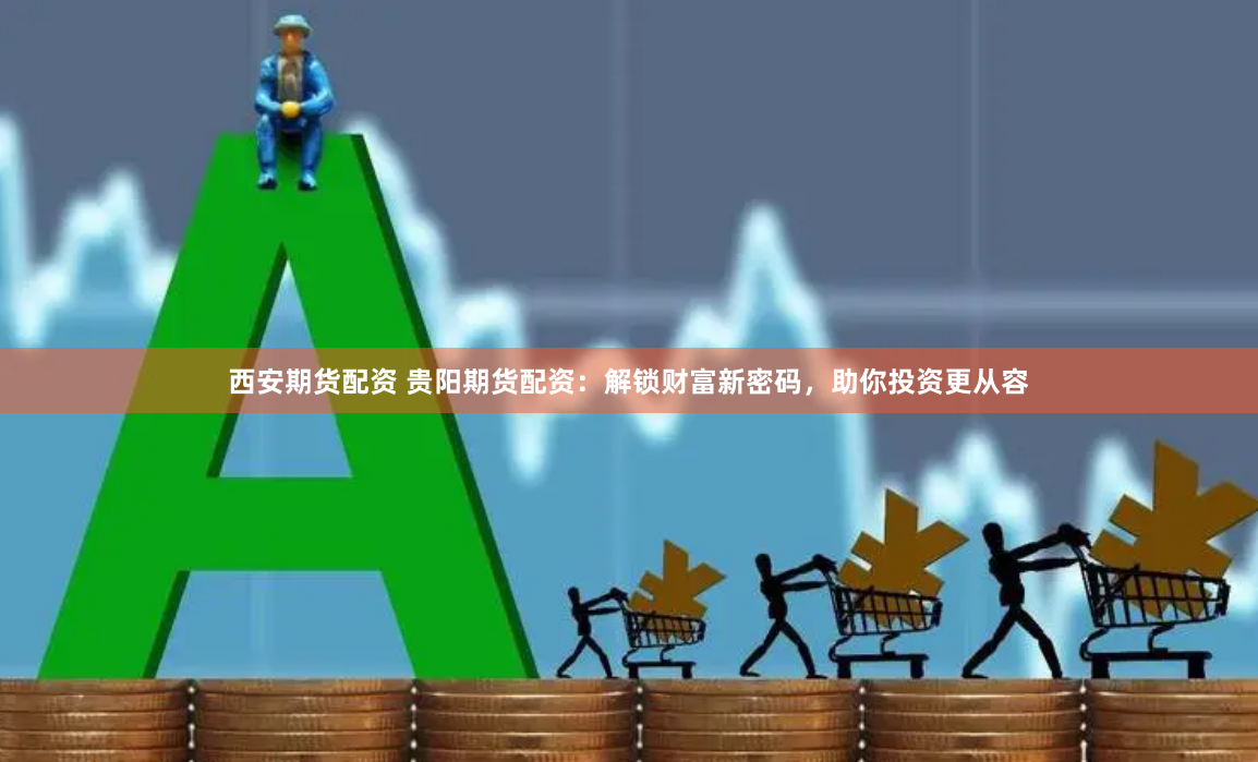 西安期货配资 贵阳期货配资：解锁财富新密码，助你投资更从容